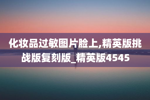 化妆品过敏图片脸上,精英版挑战版复刻版_精英版4545