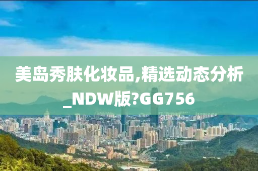 美岛秀肤化妆品,精选动态分析_NDW版?GG756