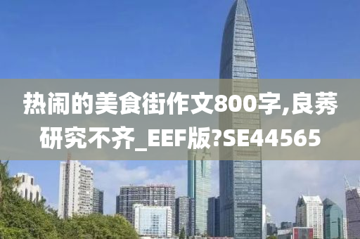 热闹的美食街作文800字,良莠研究不齐_EEF版?SE44565