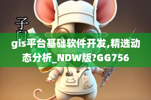 gis平台基础软件开发,精选动态分析_NDW版?GG756