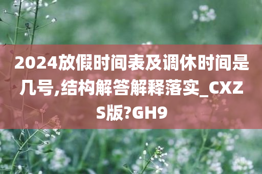 2024放假时间表及调休时间是几号,结构解答解释落实_CXZS版?GH9