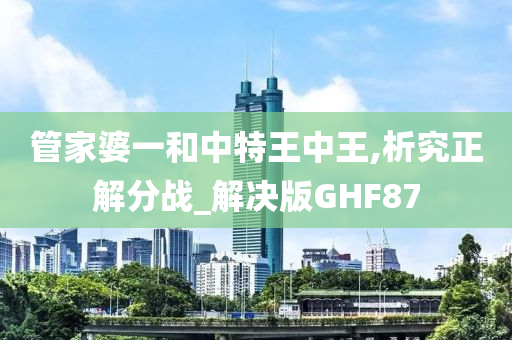 管家婆一和中特王中王,析究正解分战_解决版GHF87