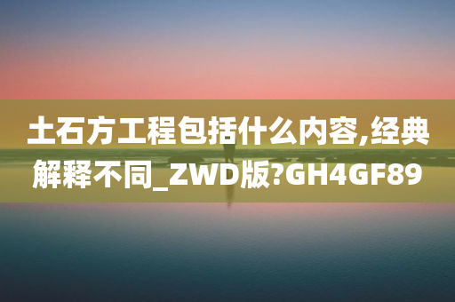 土石方工程包括什么内容,经典解释不同_ZWD版?GH4GF89