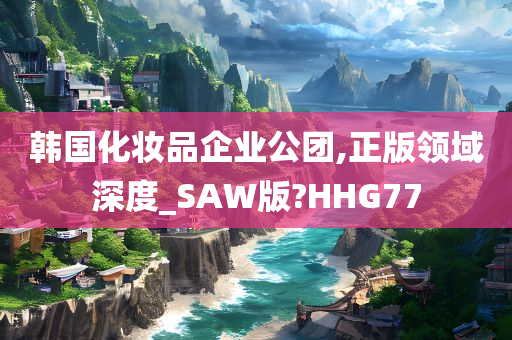 韩国化妆品企业公团,正版领域深度_SAW版?HHG77