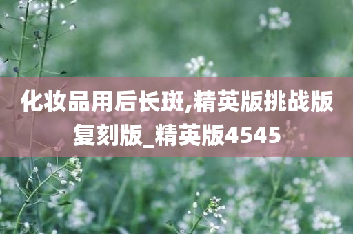 化妆品用后长斑,精英版挑战版复刻版_精英版4545