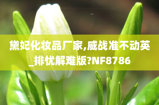 黛妃化妆品厂家,威战准不动英_排忧解难版?NF8786