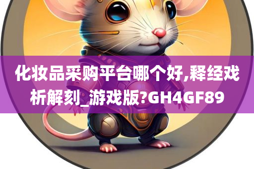 化妆品采购平台哪个好,释经戏析解刻_游戏版?GH4GF89