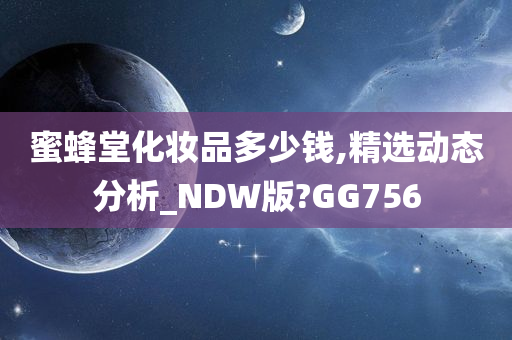 蜜蜂堂化妆品多少钱,精选动态分析_NDW版?GG756