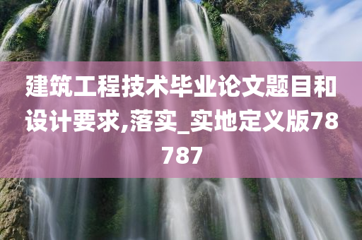 建筑工程技术毕业论文题目和设计要求,落实_实地定义版78787