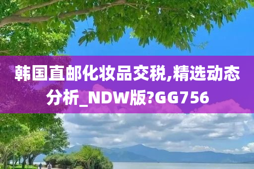 韩国直邮化妆品交税,精选动态分析_NDW版?GG756