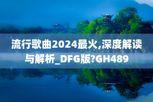 流行歌曲2024最火,深度解读与解析_DFG版?GH489