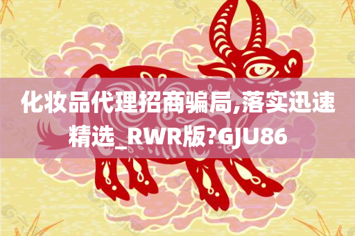 化妆品代理招商骗局,落实迅速精选_RWR版?GJU86