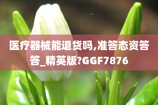 医疗器械能退货吗,准答态资答答_精英版?GGF7876