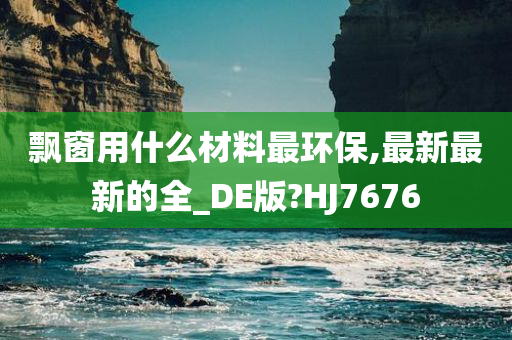 飘窗用什么材料最环保,最新最新的全_DE版?HJ7676