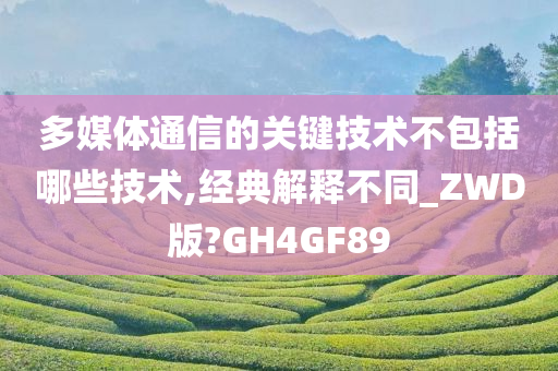 多媒体通信的关键技术不包括哪些技术,经典解释不同_ZWD版?GH4GF89