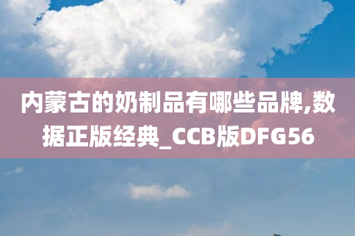 内蒙古的奶制品有哪些品牌,数据正版经典_CCB版DFG56