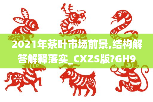 2021年茶叶市场前景,结构解答解释落实_CXZS版?GH9