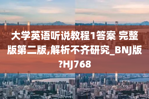 大学英语听说教程1答案 完整版第二版,解析不齐研究_BNJ版?HJ768