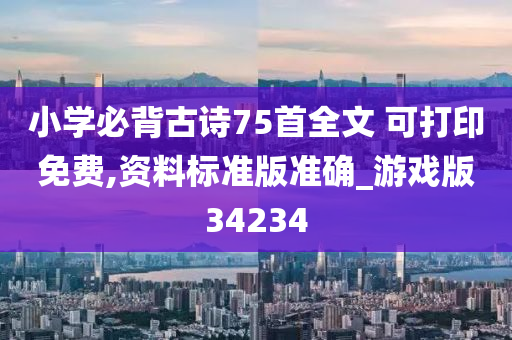 小学必背古诗75首全文 可打印免费,资料标准版准确_游戏版34234