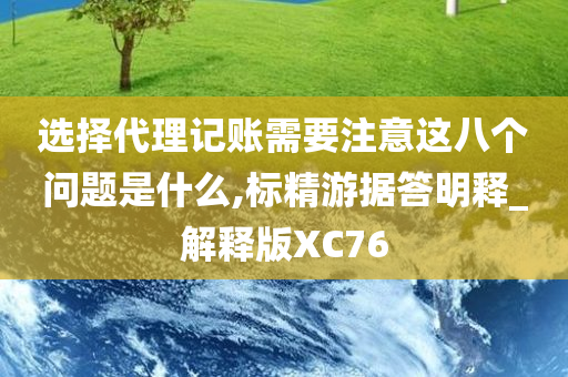 选择代理记账需要注意这八个问题是什么,标精游据答明释_解释版XC76