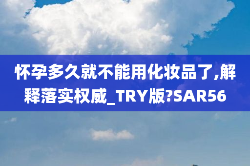 怀孕多久就不能用化妆品了,解释落实权威_TRY版?SAR56