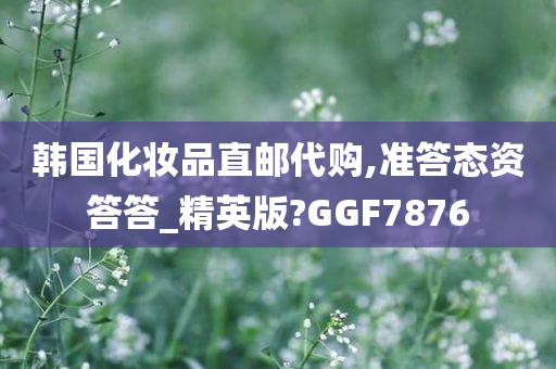 韩国化妆品直邮代购,准答态资答答_精英版?GGF7876