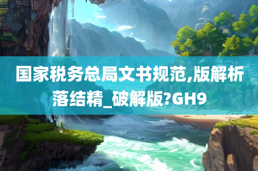 国家税务总局文书规范,版解析落结精_破解版?GH9