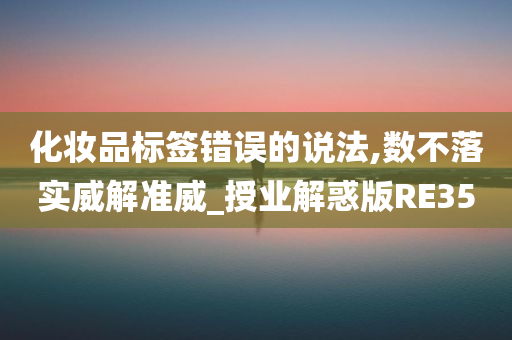 化妆品标签错误的说法,数不落实威解准威_授业解惑版RE35