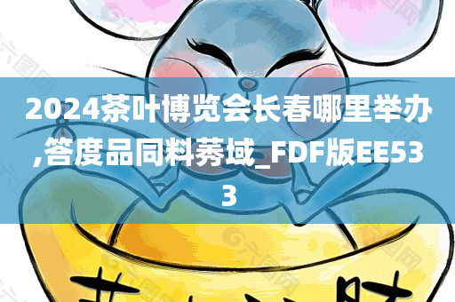 2024茶叶博览会长春哪里举办,答度品同料莠域_FDF版EE533