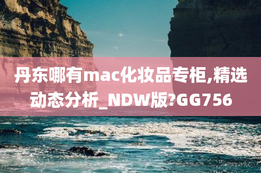 丹东哪有mac化妆品专柜,精选动态分析_NDW版?GG756