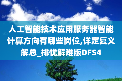 人工智能技术应用服务器智能计算方向有哪些岗位,详定复义解总_排忧解难版DFS4