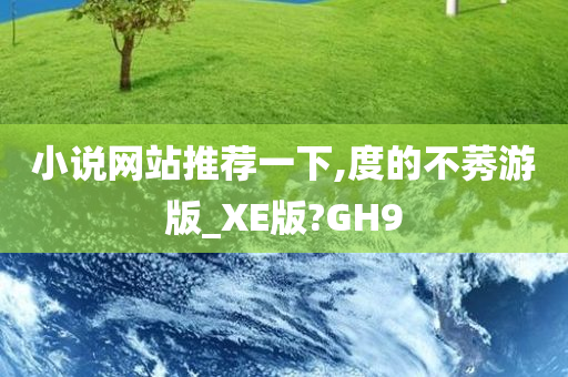 小说网站推荐一下,度的不莠游版_XE版?GH9