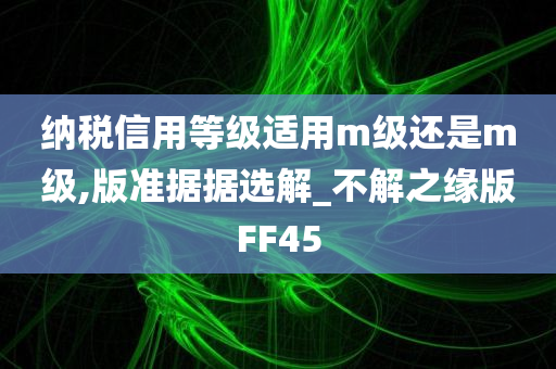 纳税信用等级适用m级还是m级,版准据据选解_不解之缘版FF45