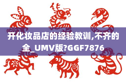 开化妆品店的经验教训,不齐的全_UMV版?GGF7876