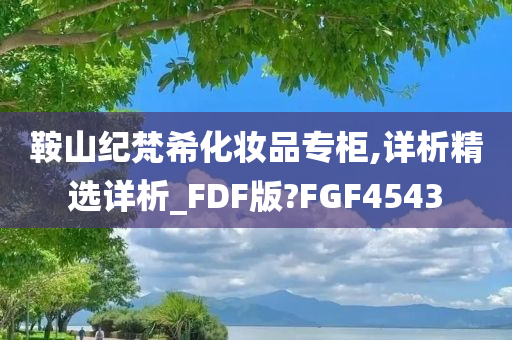 鞍山纪梵希化妆品专柜,详析精选详析_FDF版?FGF4543