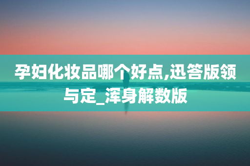 孕妇化妆品哪个好点,迅答版领与定_浑身解数版