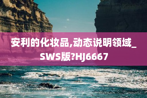 安利的化妆品,动态说明领域_SWS版?HJ6667