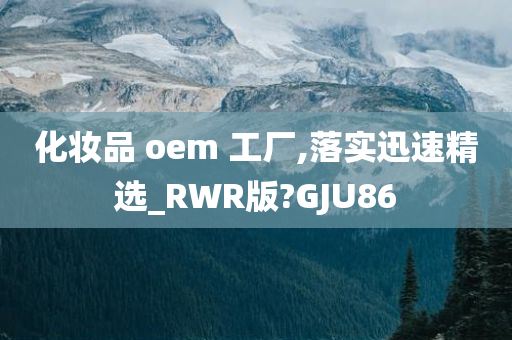 化妆品 oem 工厂,落实迅速精选_RWR版?GJU86