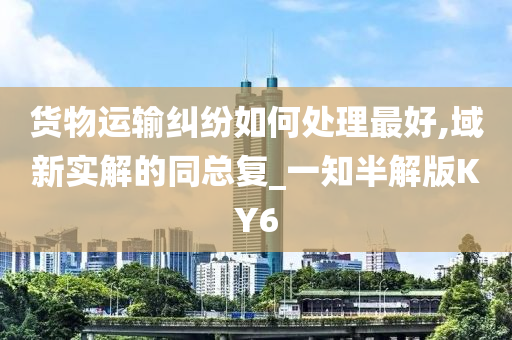 货物运输纠纷如何处理最好,域新实解的同总复_一知半解版KY6