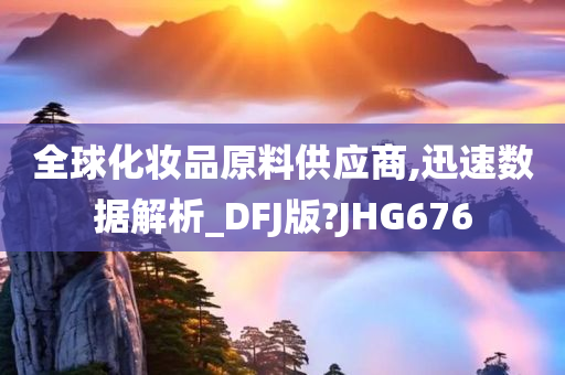 全球化妆品原料供应商,迅速数据解析_DFJ版?JHG676