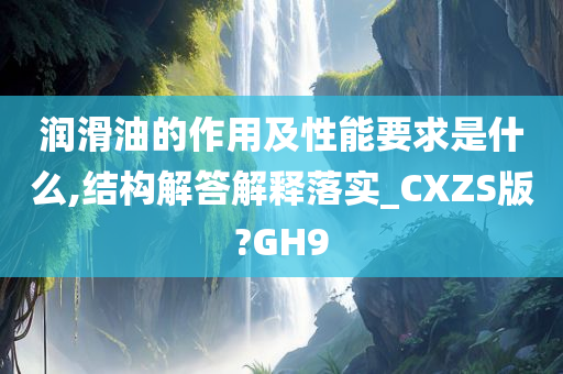 润滑油的作用及性能要求是什么,结构解答解释落实_CXZS版?GH9