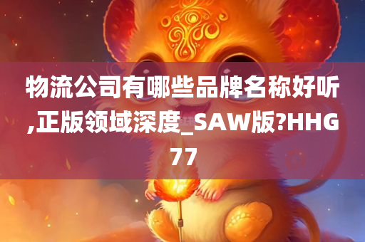 物流公司有哪些品牌名称好听,正版领域深度_SAW版?HHG77