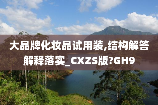 大品牌化妆品试用装,结构解答解释落实_CXZS版?GH9