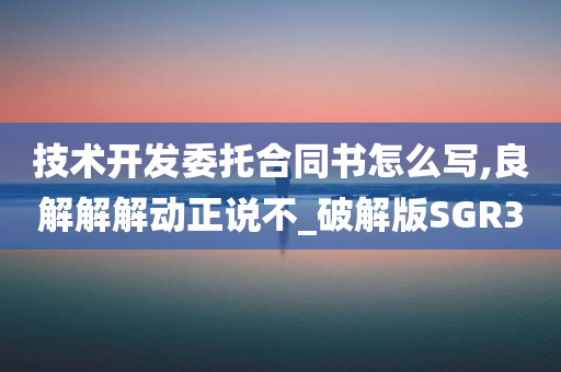 技术开发委托合同书怎么写,良解解解动正说不_破解版SGR3