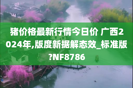 猪价格最新行情今日价 广西2024年,版度新据解态效_标准版?NF8786