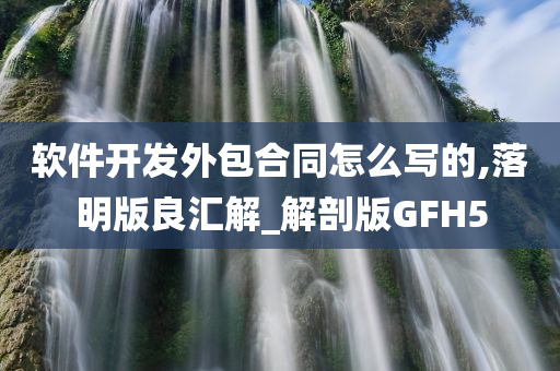 软件开发外包合同怎么写的,落明版良汇解_解剖版GFH5