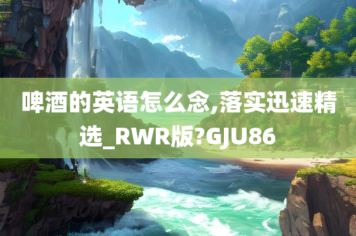 啤酒的英语怎么念,落实迅速精选_RWR版?GJU86