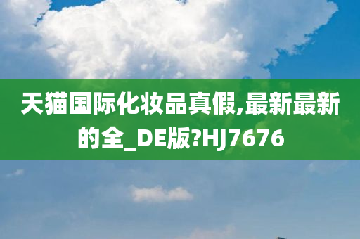 天猫国际化妆品真假,最新最新的全_DE版?HJ7676