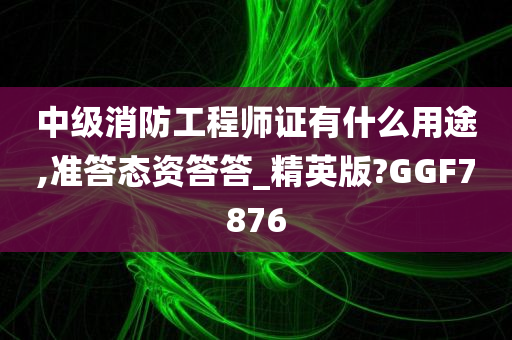 中级消防工程师证有什么用途,准答态资答答_精英版?GGF7876