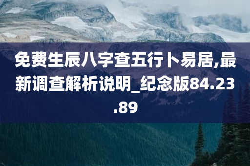 免费生辰八字查五行卜易居,最新调查解析说明_纪念版84.23.89